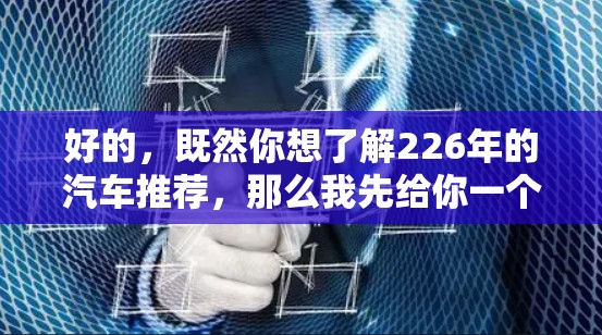 好的，既然你想了解226年的汽车推荐，那么我先给你一个大致的思路和一些推荐，希望能帮到你