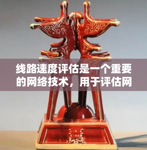 线路速度评估是一个重要的网络技术，用于评估网络传输速度，帮助优化网络性能。以下是关于线路速度评估的详细分步说明
