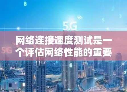 网络连接速度测试是一个评估网络性能的重要步骤，通常用于优化网络连接速度、排查网络问题以及确保网络设备的稳定运行。以下是对网络连接速度测试的详细指南