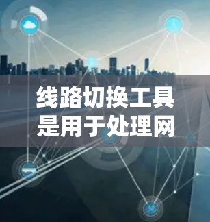 线路切换工具是用于处理网络连接问题的实用工具，旨在帮助用户恢复、断开或修复网络连接。以下是对线路切换工具的详细指南