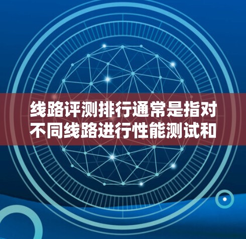 线路评测排行通常是指对不同线路进行性能测试和评估，以帮助用户或设备优化网络配置和性能。以下是一些常见的线路评测指标和数据，供您参考