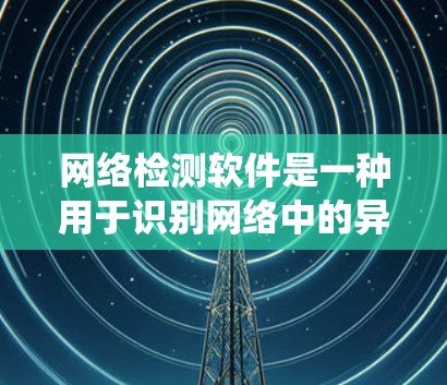网络检测软件是一种用于识别网络中的异常或潜在问题的工具，广泛应用于防范DDoS攻击、DDoS平移攻击等恶意流量。以下是系统性总结