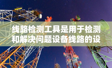 线路检测工具是用于检测和解决问题设备线路的设备，主要包括PLC、PLC-SX、Z88、Z8以及电子仪器。以下是它们的主要特点和应用