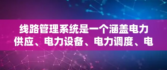 线路管理系统是一个涵盖电力供应、电力设备、电力调度、电力系统设计、电力负荷管理、电力系统优化、电力系统运行、环境影响评估、经济分析和可靠性评估等多方面的系统。以下是对该领域的详细总结和解释