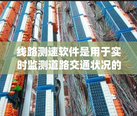 线路测速软件是用于实时监测道路交通状况的系统，广泛应用于城市交通管理中。以下是其关键信息的总结