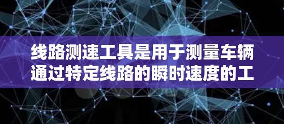 线路测速工具是用于测量车辆通过特定线路的瞬时速度的工具，广泛应用于交通管理、交通工程和科学研究等领域。以下是对这些测速工具的详细分析和总结