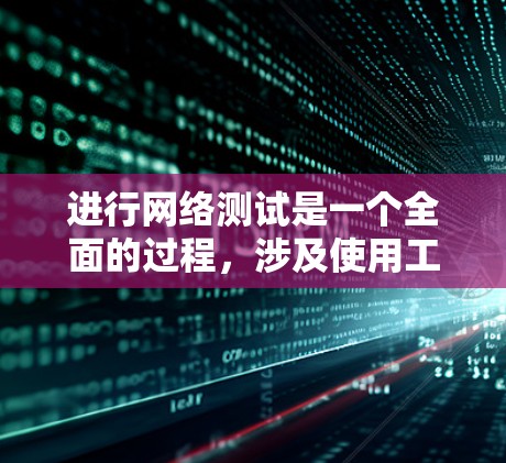 进行网络测试是一个全面的过程，涉及使用工具包并熟悉网络测试软件。以下是详细的步骤指南
