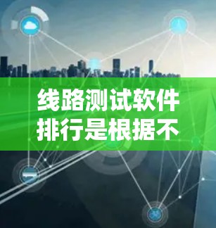 线路测试软件排行是根据不同的测试需求和设备类型来分类的，每个分类都有其特定的功能和用途。以下是对这些分类的详细总结