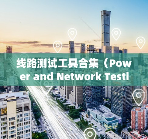 线路测试工具合集（Power and Network Testing Tools）