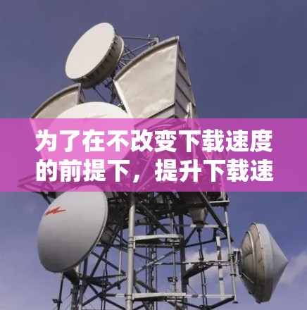 为了在不改变下载速度的前提下，提升下载速度，可以按照以下步骤操作