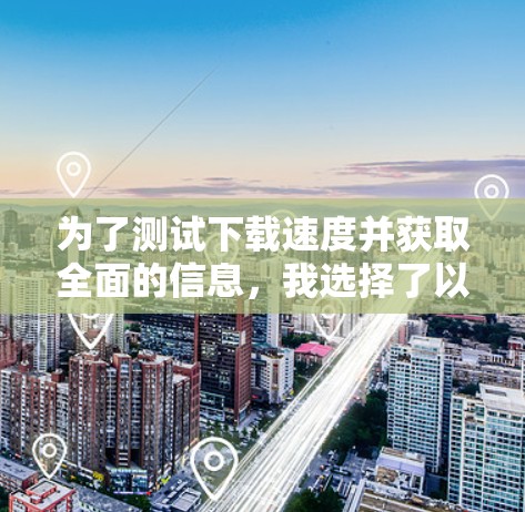 为了测试下载速度并获取全面的信息，我选择了以下工具，并进行了详细的使用和解释