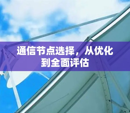 通信节点选择，从优化到全面评估