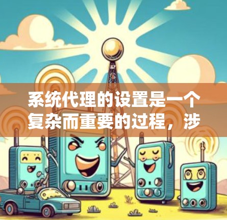 系统代理的设置是一个复杂而重要的过程，涉及权限管理、配置、监控、管理等多个方面。以下是对这些设置功能的详细总结和解释