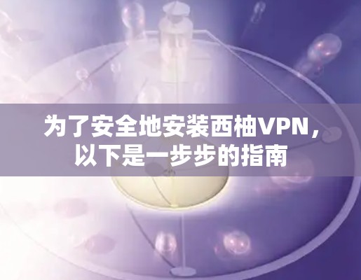 为了安全地安装西柚VPN，以下是一步步的指南