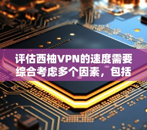 评估西柚VPN的速度需要综合考虑多个因素，包括加密协议、网络环境、用户体验、设备性能等。以下是详细的步骤和建议