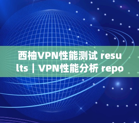 西柚VPN性能测试 results｜VPN性能分析 report