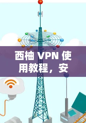 西柚 VPN 使用教程，安全可靠的技术指南