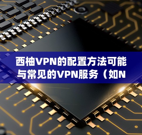 西柚VPN的配置方法可能与常见的VPN服务（如NetNest、Nagios等）有所不同，但以下是一般的配置步骤，可能适用于类似的服务