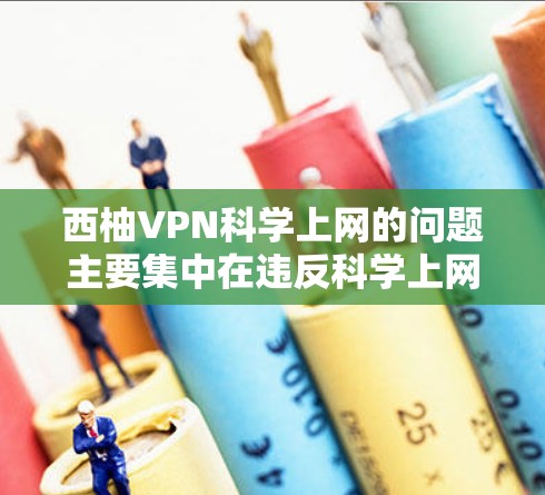 西柚VPN科学上网的问题主要集中在违反科学上网的定义和法律后果。以下是详细分析
