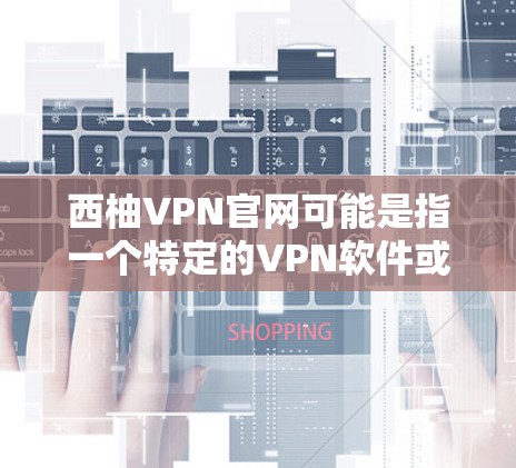西柚VPN官网可能是指一个特定的VPN软件或网站，但目前没有明确的信息表明这是一个合法的、官方的VPN软件。VPN软件的下载通常需要购买软件，或者通过合法渠道下载，如通过VPN服务器访问合法网站