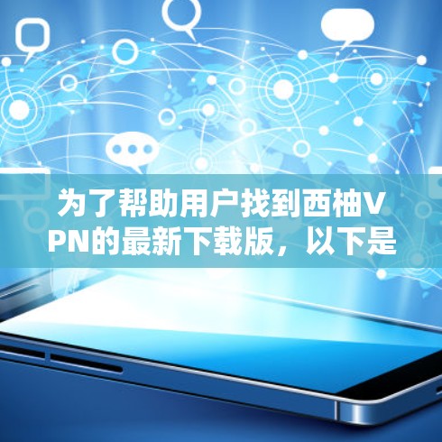 为了帮助用户找到西柚VPN的最新下载版，以下是详细的指南