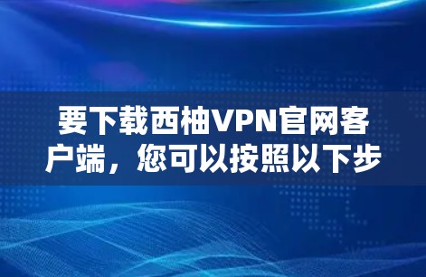 要下载西柚VPN官网客户端，您可以按照以下步骤操作