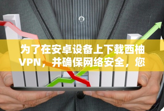 为了在安卓设备上下载西柚VPN，并确保网络安全，您可以按照以下步骤操作