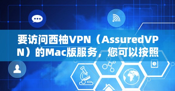要访问西柚VPN（AssuredVPN）的Mac版服务，您可以按照以下步骤进行