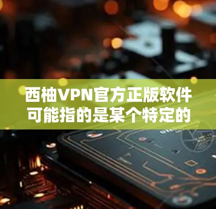 西柚VPN官方正版软件可能指的是某个特定的VPN软件，但需要明确西柚具体指的是什么。如果是指某个特定品牌的VPN软件，或者是一个特定的软件名称，请提供更多背景信息，以便更好地帮助您找到合适的软件