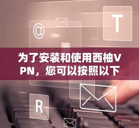 为了安装和使用西柚VPN，您可以按照以下步骤操作
