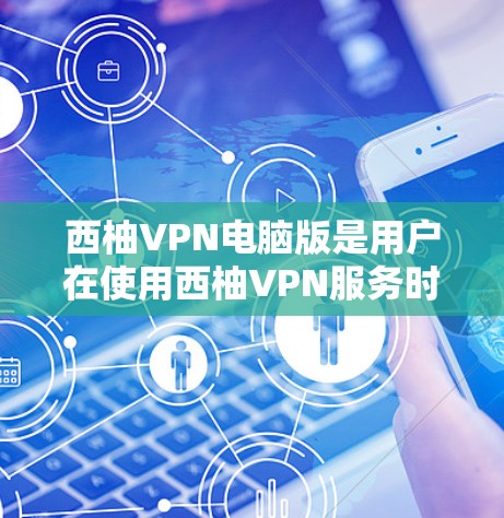 西柚VPN电脑版是用户在使用西柚VPN服务时的一个选项，它为用户提供了在电脑上登录西柚VPN的安全和便捷方式。以下是一些关于使用西柚VPN电脑版的具体步骤和注意事项