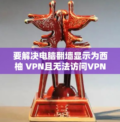 要解决电脑翻墙显示为西柚 VPN且无法访问VPN服务器的问题，可以按照以下步骤进行