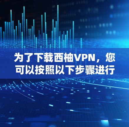 为了下载西柚VPN，您可以按照以下步骤进行操作