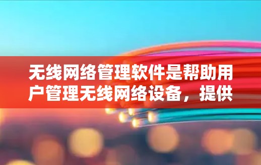 无线网络管理软件是帮助用户管理无线网络设备，提供各种网络设置和管理功能的工具。以下是详细介绍