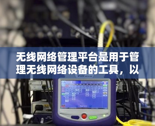 无线网络管理平台是用于管理无线网络设备的工具，以下是几种常用平台及其适用场景的总结