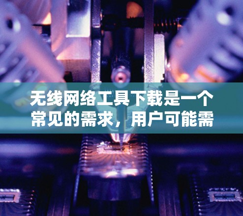 无线网络工具下载是一个常见的需求，用户可能需要管理无线网络中的设备、连接、故障排查等。以下是一些常见的无线网络工具下载列表，涵盖主要的功能