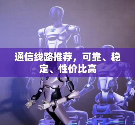 通信线路推荐，可靠、稳定、性价比高