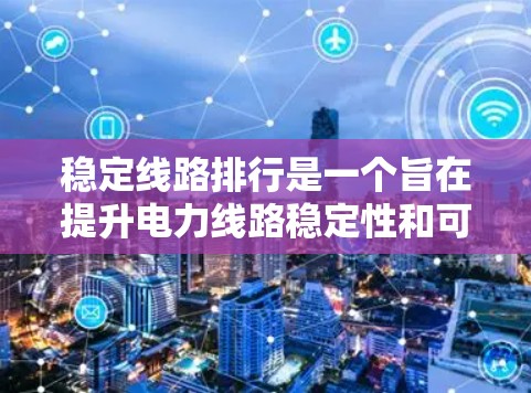 稳定线路排行是一个旨在提升电力线路稳定性和可靠性的重要管理过程，涉及多个关键因素和步骤。以下是对该流程的详细说明
