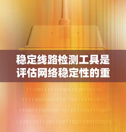 稳定线路检测工具是评估网络稳定性的重要手段，适用于各种网络环境。以下是一个系统性的总结，帮助您更好地理解和应用这些工具