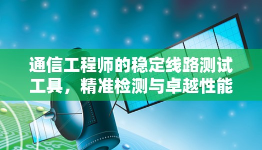 通信工程师的稳定线路测试工具，精准检测与卓越性能