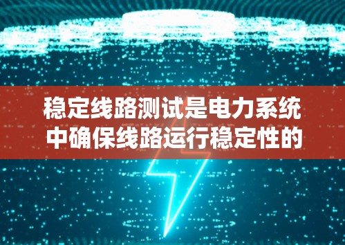 稳定线路测试是电力系统中确保线路运行稳定性的关键步骤。以下是详细的步骤和相关技术