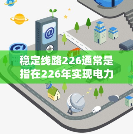 稳定线路226通常是指在226年实现电力系统或特定线路的稳定运行目标。这可能涉及电力系统设计、维护、技术升级或其他相关措施。以下是一些可能的解释和解决方案