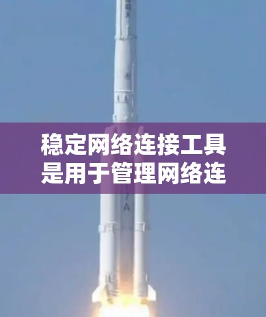 稳定网络连接工具是用于管理网络连接的工具，旨在确保网络稳定运行。以下是对这些工具的详细总结和建议