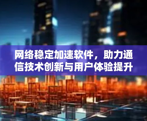 网络稳定加速软件，助力通信技术创新与用户体验提升