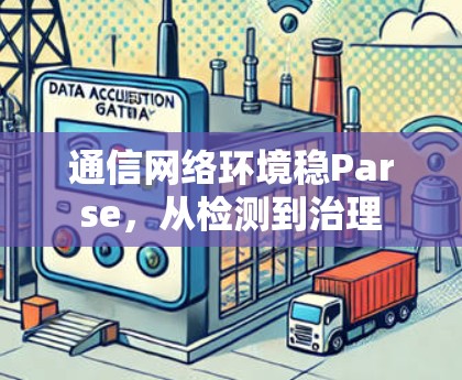 通信网络环境稳Parse，从检测到治理