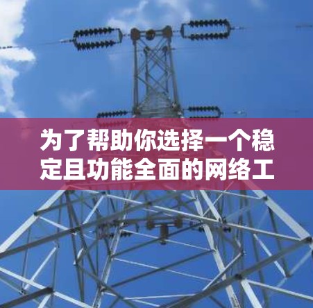 为了帮助你选择一个稳定且功能全面的网络工具，以下是一些详细的建议和选择指南