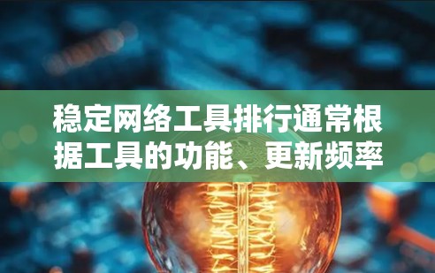 稳定网络工具排行通常根据工具的功能、更新频率、兼容性和易用性等因素进行排名。以下是一些常见的稳定网络工具及其特点，供参考