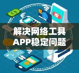 解决网络工具APP稳定问题的步骤如下