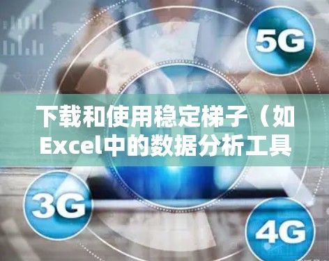 下载和使用稳定梯子（如Excel中的数据分析工具包）需要遵循以下步骤