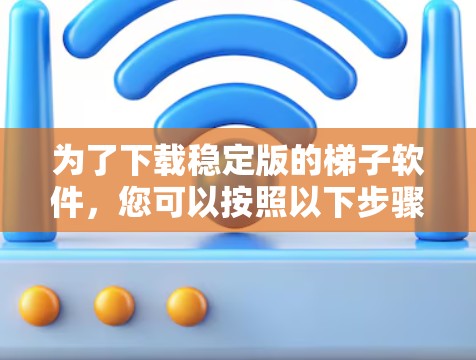 为了下载稳定版的梯子软件，您可以按照以下步骤进行